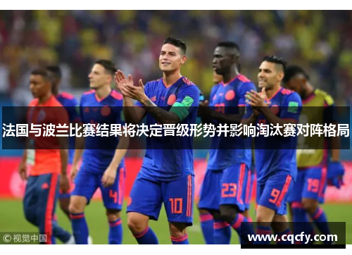 法国与波兰比赛结果将决定晋级形势并影响淘汰赛对阵格局