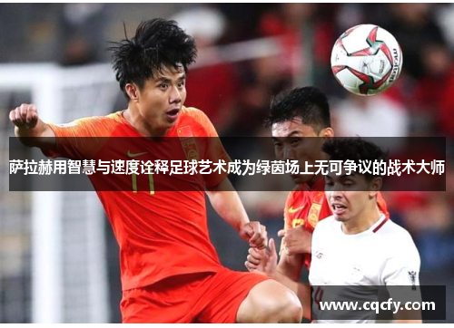 萨拉赫用智慧与速度诠释足球艺术成为绿茵场上无可争议的战术大师