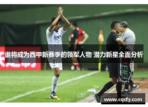 谁将成为西甲新赛季的领军人物 潜力新星全面分析 谁将成为西甲新赛季的领军人物 潜力新星全面分析