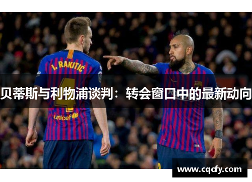 贝蒂斯与利物浦谈判:转会窗口中的最新动向 贝蒂斯与利物浦谈判:转会窗口中的最新动向