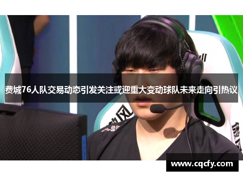 费城76人队交易动态引发关注或迎重大变动球队未来走向引热议