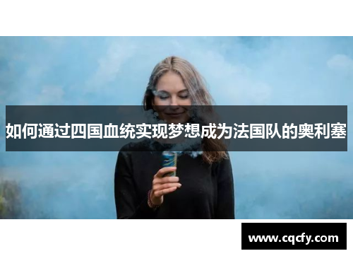 如何通过四国血统实现梦想成为法国队的奥利塞