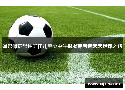 姆巴佩梦想种子在儿童心中生根发芽启迪未来足球之路