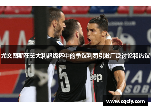 尤文图斯在意大利超级杯中的争议判罚引发广泛讨论和热议
