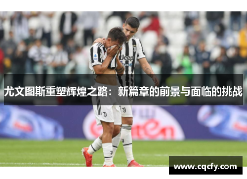 尤文图斯重塑辉煌之路：新篇章的前景与面临的挑战