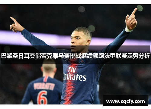 巴黎圣日耳曼能否克服马赛挑战继续领跑法甲联赛走势分析 巴黎圣日耳曼能否克服马赛挑战继续领跑法甲联赛走势分析