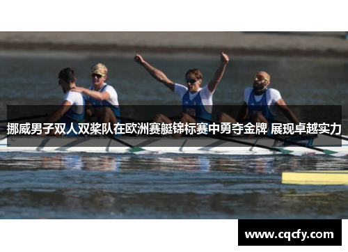 挪威男子双人双桨队在欧洲赛艇锦标赛中勇夺金牌 展现卓越实力