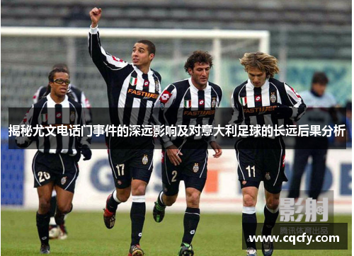 揭秘尤文电话门事件的深远影响及对意大利足球的长远后果分析